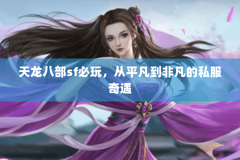 天龙八部sf必玩,从平凡到非凡的私服奇遇 天龙八部sf必玩,从平凡到非凡的私服奇遇
