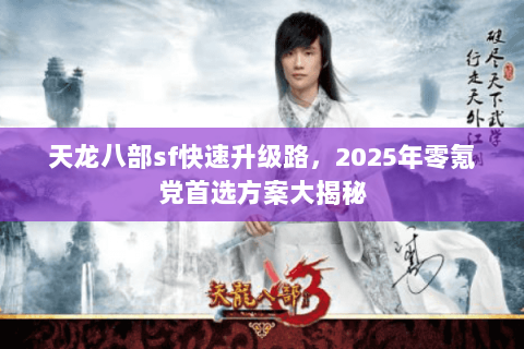 天龙八部sf快速升级路,2025年零氪党首选方案大揭秘 天龙八部sf快速升级路,2025年零氪党首选方案大揭秘