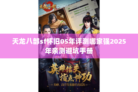 天龙八部sf怀旧05年评测哪家强2025年亲测避坑手册 天龙八部sf怀旧05年评测哪家强2025年亲测避坑手册