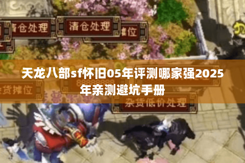 天龙八部sf怀旧05年评测哪家强2025年亲测避坑手册 天龙八部sf怀旧05年评测哪家强2025年亲测避坑手册