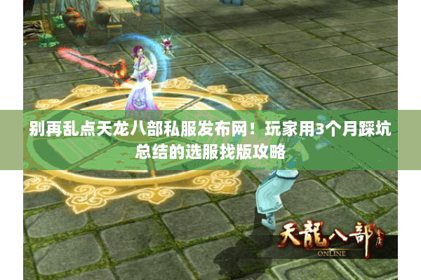 别再乱点天龙八部私服发布网！玩家用3个月踩坑总结的选服找版攻略