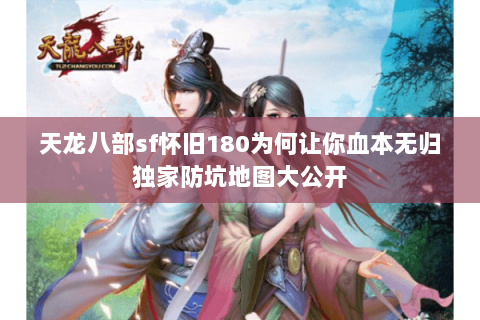 天龙八部sf怀旧180为何让你血本无归独家防坑地图大公开 天龙八部sf怀旧180为何让你血本无归独家防坑地图大公开