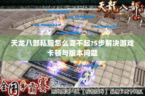 天龙八部私服怎么耍不起?5步解决游戏卡顿与版本问题 天龙八部私服怎么耍不起?5步解决游戏卡顿与版本问题