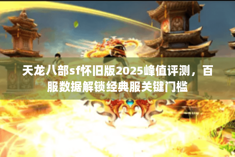 天龙八部sf怀旧版2025峰值评测,百服数据解锁经典服关键门槛 天龙八部sf怀旧版2025峰值评测,百服数据解锁经典服关键门槛