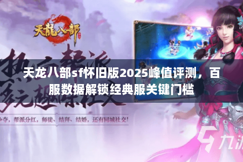 天龙八部sf怀旧版2025峰值评测,百服数据解锁经典服关键门槛 天龙八部sf怀旧版2025峰值评测,百服数据解锁经典服关键门槛
