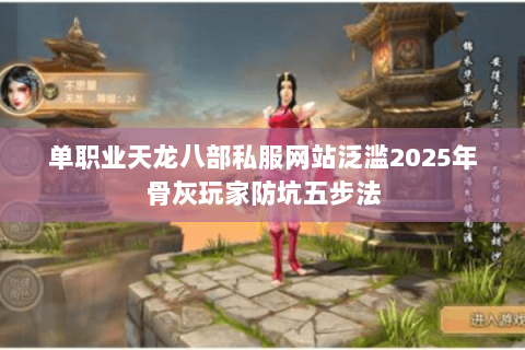 单职业天龙八部私服网站泛滥2025年骨灰玩家防坑五步法 单职业天龙八部私服网站泛滥2025年骨灰玩家防坑五步法
