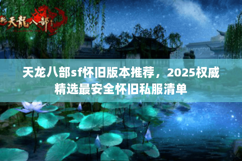 天龙八部sf怀旧版本推荐,2025权威精选最安全怀旧私服清单 天龙八部sf怀旧版本推荐,2025权威精选最安全怀旧私服清单