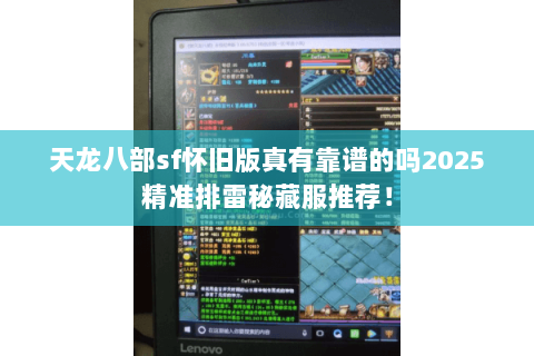 天龙八部sf怀旧版真有靠谱的吗2025精准排雷秘藏服推荐! 天龙八部sf怀旧版真有靠谱的吗2025精准排雷秘藏服推荐!