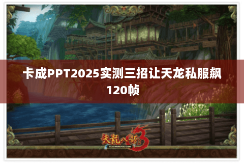 卡成PPT2025实测三招让天龙私服飙120帧 卡成PPT2025实测三招让天龙私服飙120帧