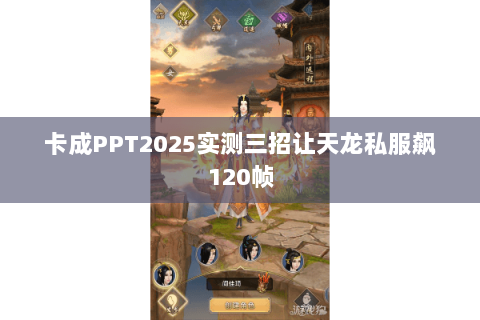 卡成PPT2025实测三招让天龙私服飙120帧 卡成PPT2025实测三招让天龙私服飙120帧