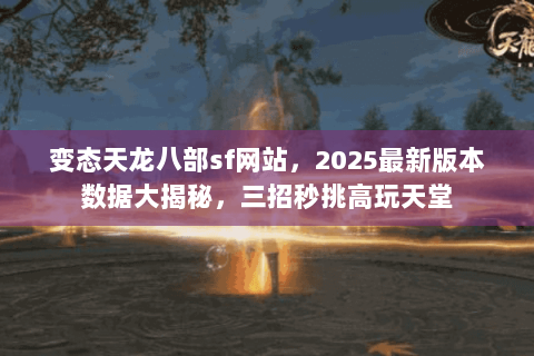 变态天龙八部sf网站，2025最新版本数据大揭秘，三招秒挑高玩天堂