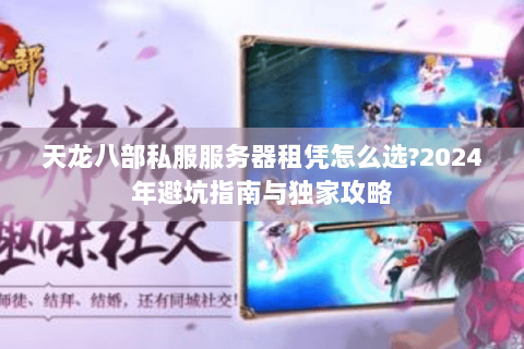 天龙八部私服服务器租凭怎么选?2024年避坑指南与独家攻略 天龙八部私服服务器租凭怎么选?2024年避坑指南与独家攻略