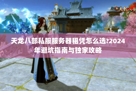 天龙八部私服服务器租凭怎么选?2024年避坑指南与独家攻略 天龙八部私服服务器租凭怎么选?2024年避坑指南与独家攻略