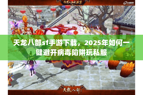 天龙八部sf手游下载,2025年如何一键避开病毒陷阱玩私服 天龙八部sf手游下载,2025年如何一键避开病毒陷阱玩私服