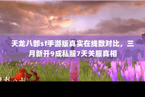 天龙八部sf手游版真实在线数对比,三月新开9成私服7天关服真相 天龙八部sf手游版真实在线数对比,三月新开9成私服7天关服真相