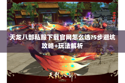 天龙八部私服下载官网怎么选?5步避坑攻略+玩法解析