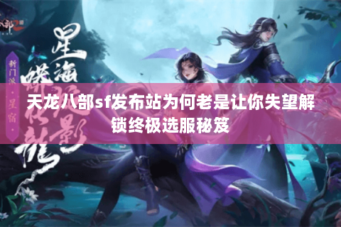 天龙八部sf发布站为何老是让你失望解锁终极选服秘笈 天龙八部sf发布站为何老是让你失望解锁终极选服秘笈