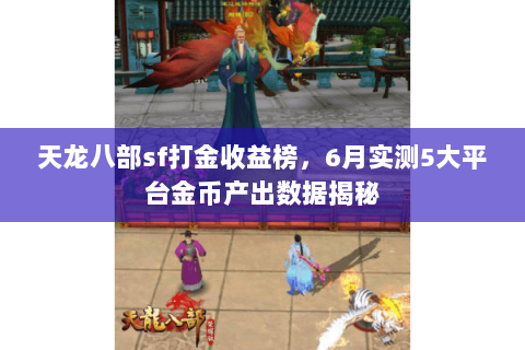 天龙八部sf打金收益榜,6月实测5大平台金币产出数据揭秘 天龙八部sf打金收益榜,6月实测5大平台金币产出数据揭秘