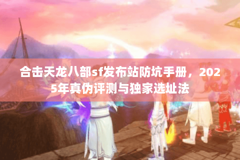 合击天龙八部sf发布站防坑手册,2025年真伪评测与独家选址法 合击天龙八部sf发布站防坑手册,2025年真伪评测与独家选址法
