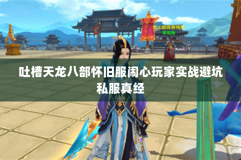 吐槽天龙八部怀旧服闹心玩家实战避坑私服真经 吐槽天龙八部怀旧服闹心玩家实战避坑私服真经