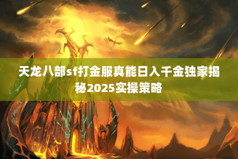 天龙八部sf打金服真能日入千金独家揭秘2025实操策略 天龙八部sf打金服真能日入千金独家揭秘2025实操策略