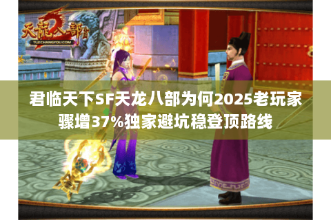 君临天下SF天龙八部为何2025老玩家骤增37%独家避坑稳登顶路线 君临天下SF天龙八部为何2025老玩家骤增37%独家避坑稳登顶路线