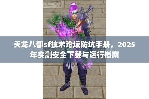 天龙八部sf技术论坛防坑手册,2025年实测安全下载与运行指南 天龙八部sf技术论坛防坑手册,2025年实测安全下载与运行指南
