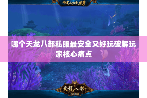 哪个天龙八部私服最安全又好玩破解玩家核心痛点 哪个天龙八部私服最安全又好玩破解玩家核心痛点