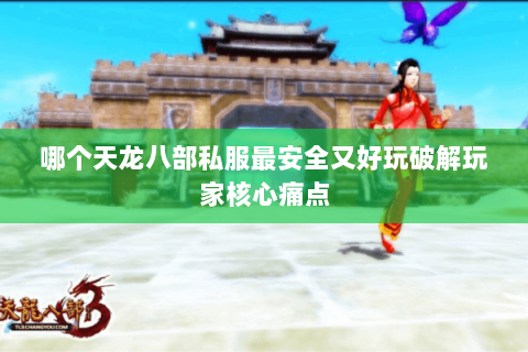 哪个天龙八部私服最安全又好玩破解玩家核心痛点 哪个天龙八部私服最安全又好玩破解玩家核心痛点