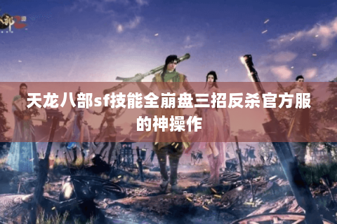 天龙八部sf技能全崩盘三招反杀官方服的神操作 天龙八部sf技能全崩盘三招反杀官方服的神操作