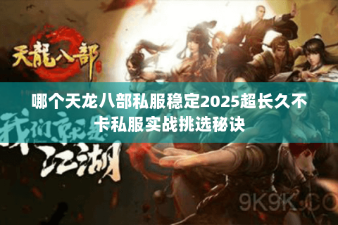 哪个天龙八部私服稳定2025超长久不卡私服实战挑选秘诀 哪个天龙八部私服稳定2025超长久不卡私服实战挑选秘诀