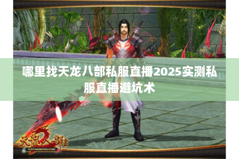 哪里找天龙八部私服直播2025实测私服直播避坑术 哪里找天龙八部私服直播2025实测私服直播避坑术