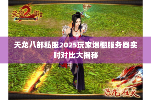 天龙八部私服2025玩家爆棚服务器实时对比大揭秘 天龙八部私服2025玩家爆棚服务器实时对比大揭秘