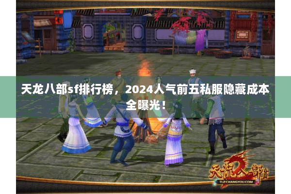 天龙八部sf排行榜,2024人气前五私服隐藏成本全曝光! 天龙八部sf排行榜,2024人气前五私服隐藏成本全曝光!