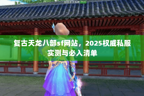 复古天龙八部sf网站,2025权威私服实测与必入清单 复古天龙八部sf网站,2025权威私服实测与必入清单