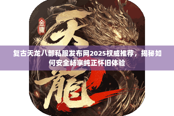 复古天龙八部私服发布网2025权威推荐,揭秘如何安全畅享纯正怀旧体验 复古天龙八部私服发布网2025权威推荐,揭秘如何安全畅享纯正怀旧体验
