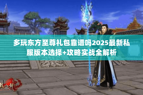 多玩东方至尊礼包靠谱吗2025最新私服版本选择+攻略实战全解析 多玩东方至尊礼包靠谱吗2025最新私服版本选择+攻略实战全解析