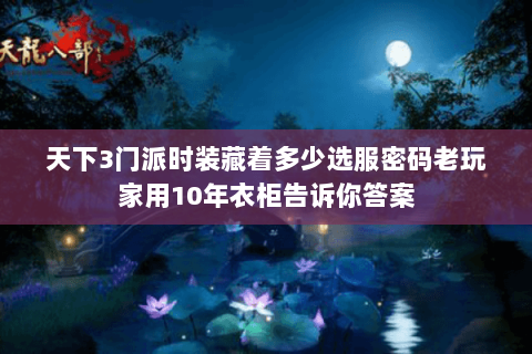 天下3门派时装藏着多少选服密码老玩家用10年衣柜告诉你答案 天下3门派时装藏着多少选服密码老玩家用10年衣柜告诉你答案