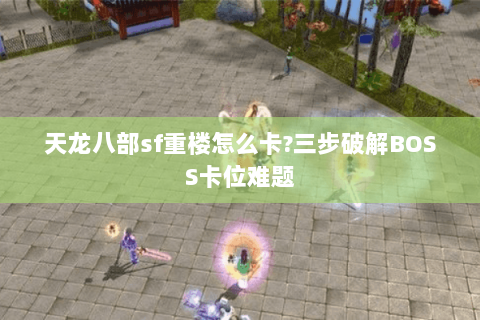 天龙八部sf重楼怎么卡?三步破解BOSS卡位难题 天龙八部sf重楼怎么卡?三步破解BOSS卡位难题