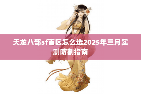天龙八部sf首区怎么选2025年三月实测防割指南 天龙八部sf首区怎么选2025年三月实测防割指南