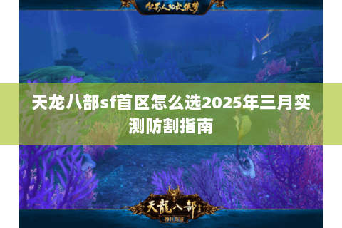 天龙八部sf首区怎么选2025年三月实测防割指南 天龙八部sf首区怎么选2025年三月实测防割指南