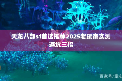天龙八部sf首选推荐2025老玩家实测避坑三招 天龙八部sf首选推荐2025老玩家实测避坑三招