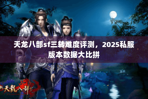 天龙八部sf三转难度评测,2025私服版本数据大比拼 天龙八部sf三转难度评测,2025私服版本数据大比拼