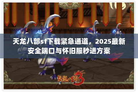天龙八部sf下载紧急通道,2025最新安全端口与怀旧服秒进方案 天龙八部sf下载紧急通道,2025最新安全端口与怀旧服秒进方案