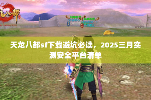 天龙八部sf下载避坑必读,2025三月实测安全平台清单 天龙八部sf下载避坑必读,2025三月实测安全平台清单
