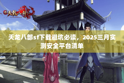 天龙八部sf下载避坑必读,2025三月实测安全平台清单 天龙八部sf下载避坑必读,2025三月实测安全平台清单