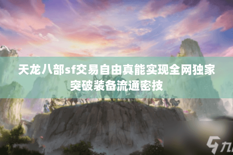 天龙八部sf交易自由真能实现全网独家突破装备流通密技 天龙八部sf交易自由真能实现全网独家突破装备流通密技