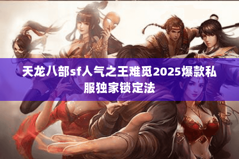 天龙八部sf人气之王难觅2025爆款私服独家锁定法 天龙八部sf人气之王难觅2025爆款私服独家锁定法