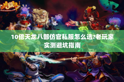 10倍天龙八部仿官私服怎么选?老玩家实测避坑指南