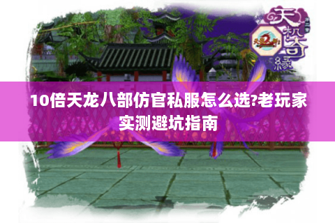 10倍天龙八部仿官私服怎么选?老玩家实测避坑指南